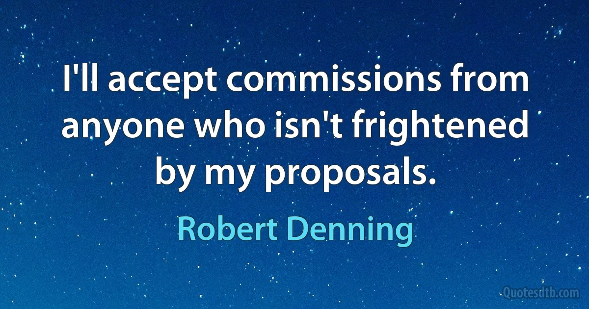 I'll accept commissions from anyone who isn't frightened by my proposals. (Robert Denning)