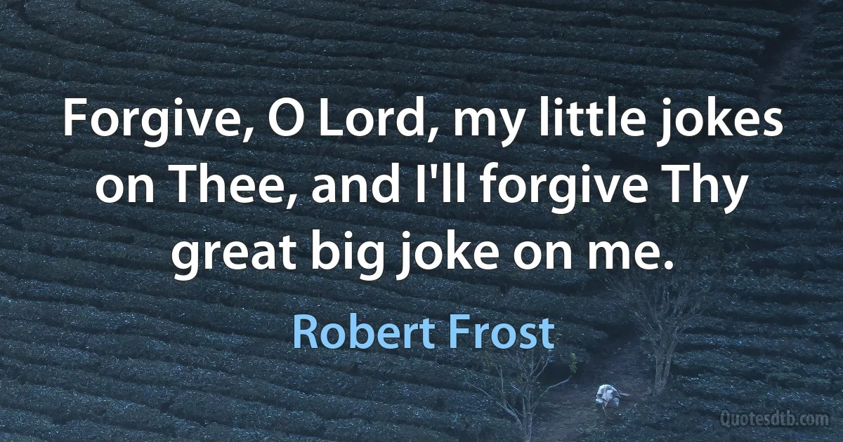 Forgive, O Lord, my little jokes on Thee, and I'll forgive Thy great big joke on me. (Robert Frost)