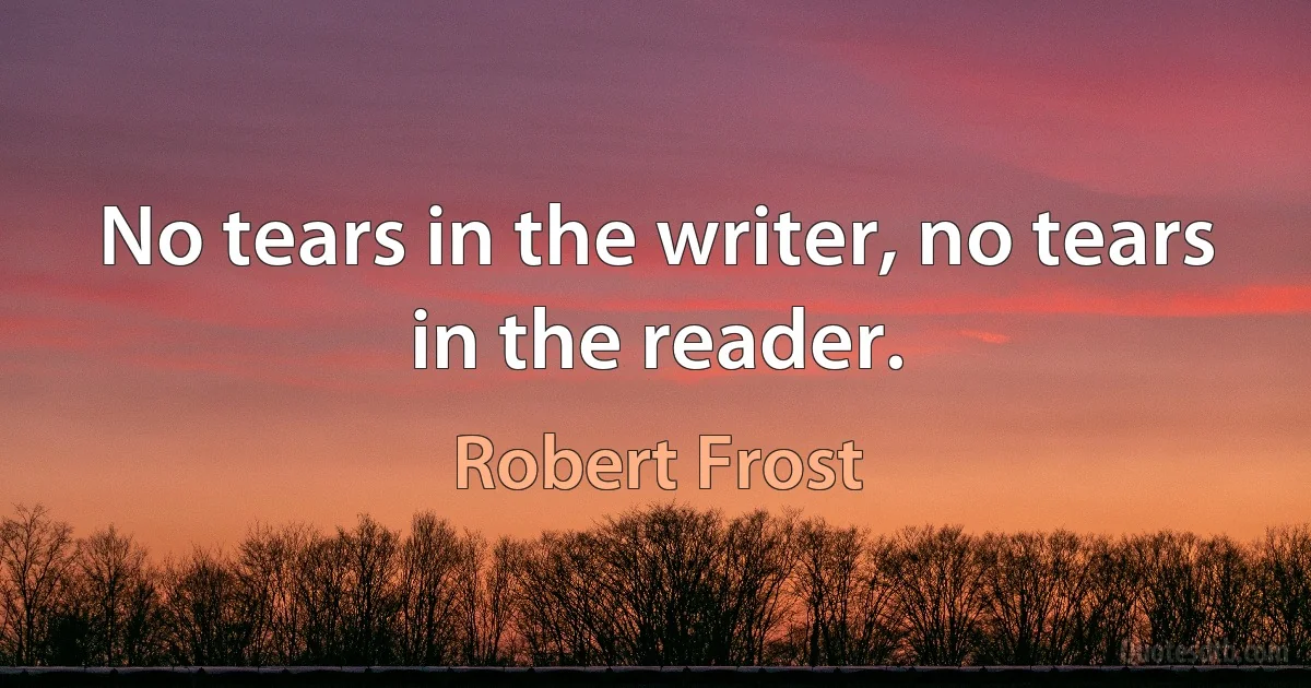 No tears in the writer, no tears in the reader. (Robert Frost)