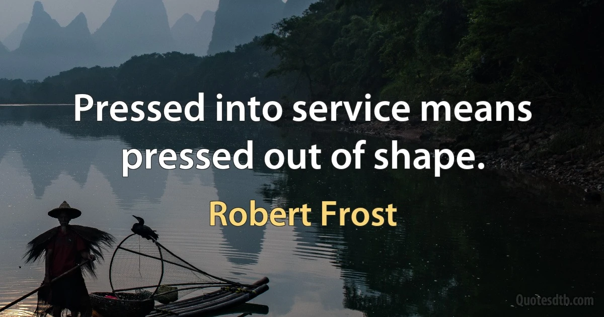 Pressed into service means pressed out of shape. (Robert Frost)