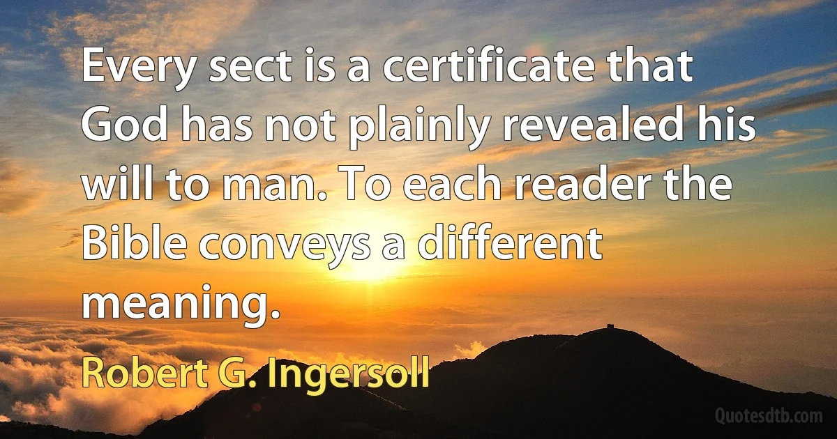 Every sect is a certificate that God has not plainly revealed his will to man. To each reader the Bible conveys a different meaning. (Robert G. Ingersoll)