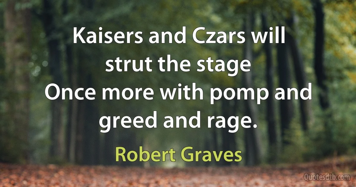 Kaisers and Czars will strut the stage
Once more with pomp and greed and rage. (Robert Graves)