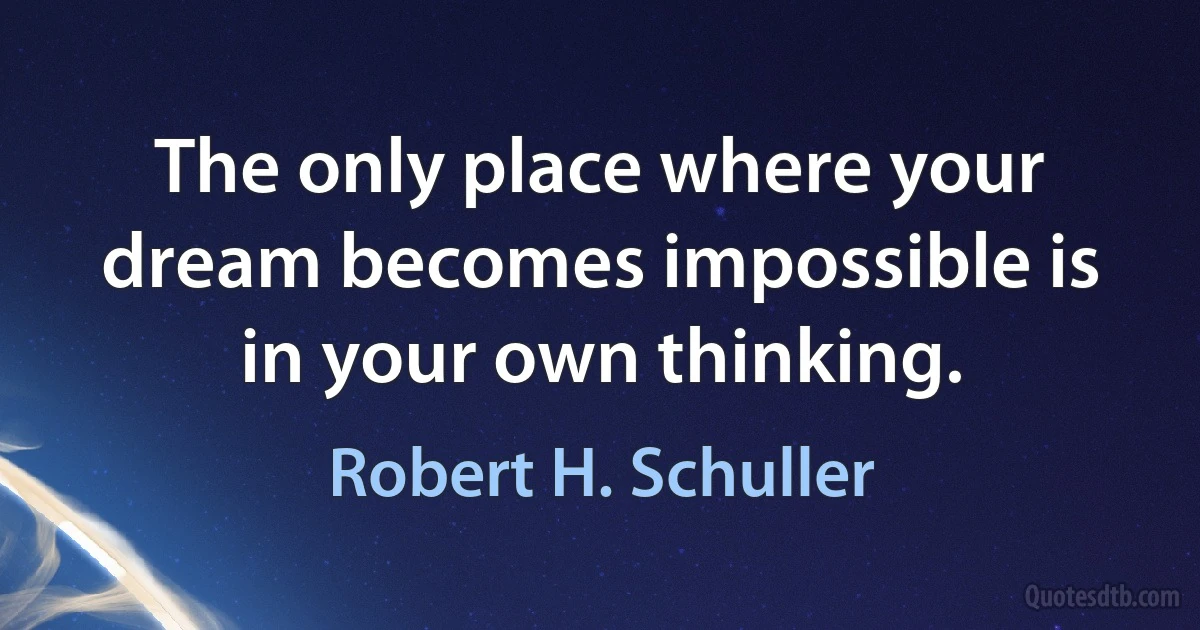 The only place where your dream becomes impossible is in your own thinking. (Robert H. Schuller)