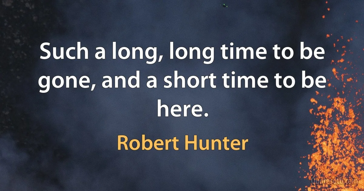 Such a long, long time to be gone, and a short time to be here. (Robert Hunter)