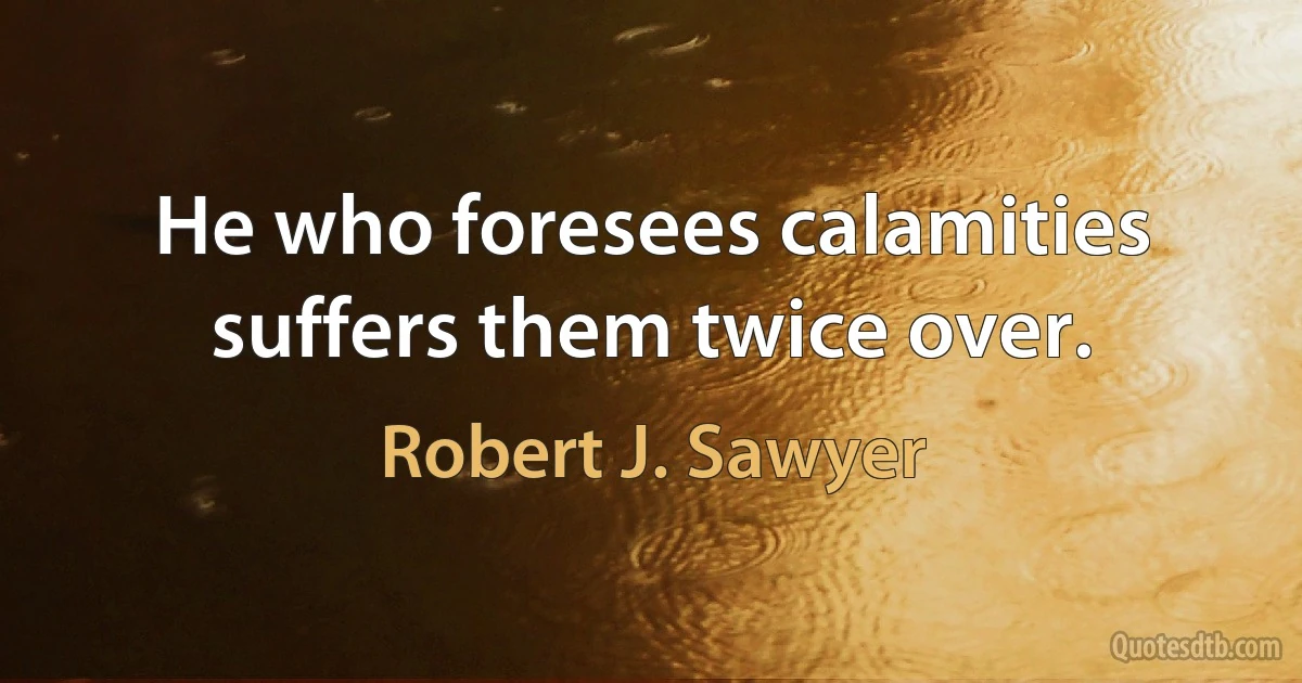 He who foresees calamities suffers them twice over. (Robert J. Sawyer)