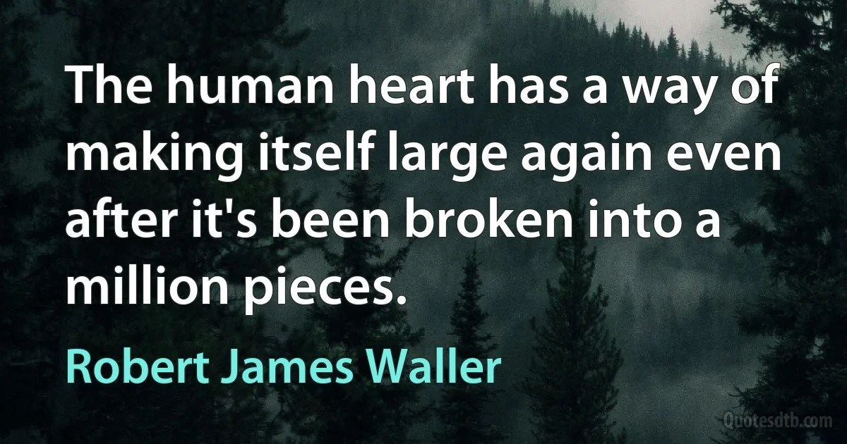 The human heart has a way of making itself large again even after it's been broken into a million pieces. (Robert James Waller)