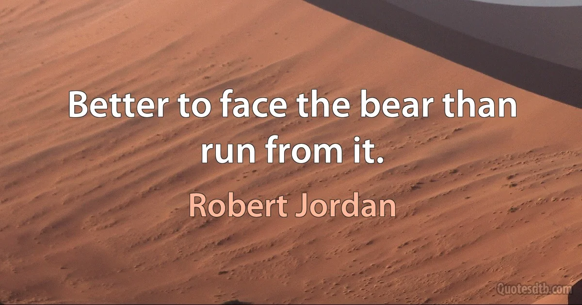 Better to face the bear than run from it. (Robert Jordan)