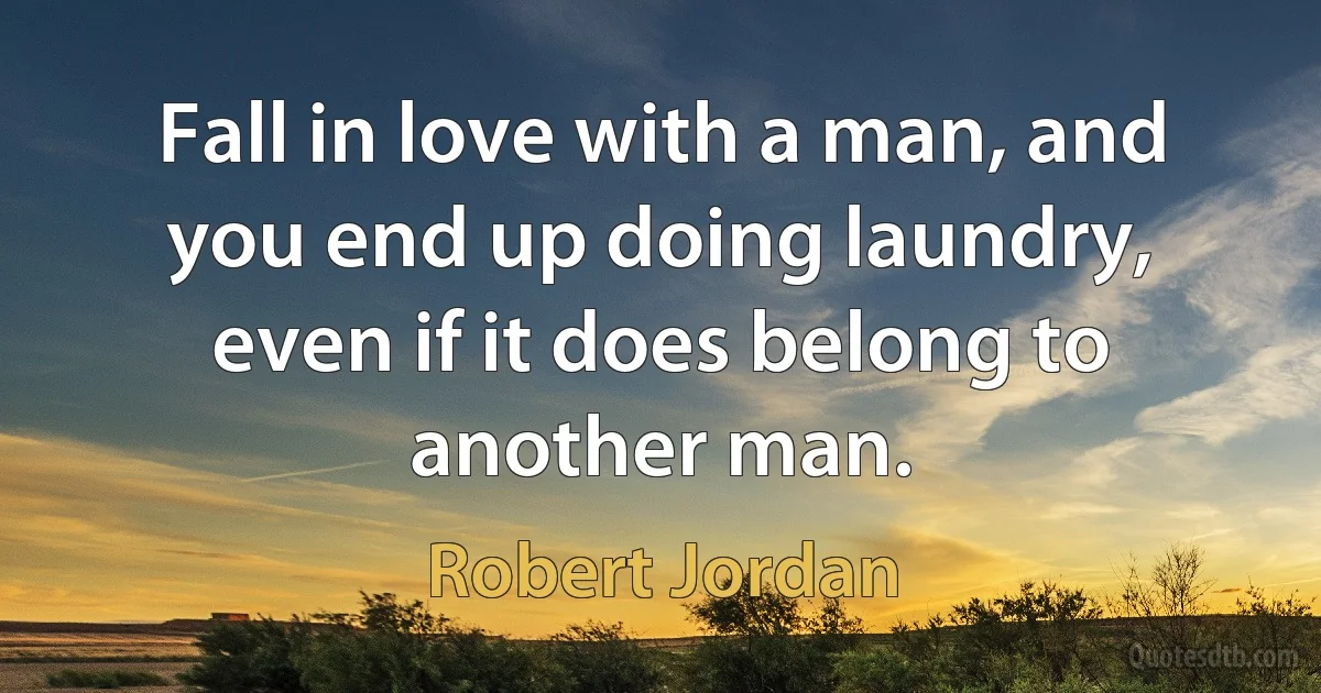 Fall in love with a man, and you end up doing laundry, even if it does belong to another man. (Robert Jordan)