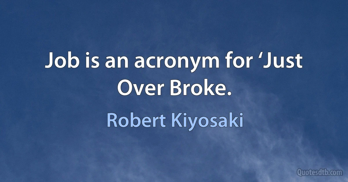 Job is an acronym for ‘Just Over Broke. (Robert Kiyosaki)