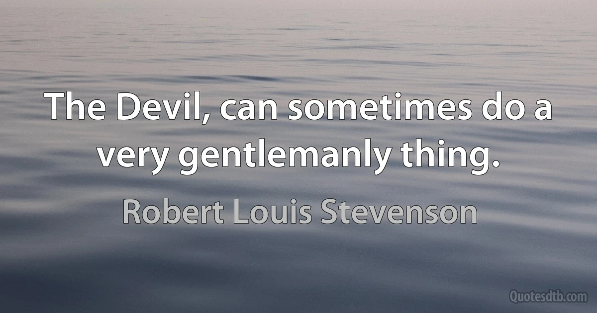 The Devil, can sometimes do a very gentlemanly thing. (Robert Louis Stevenson)