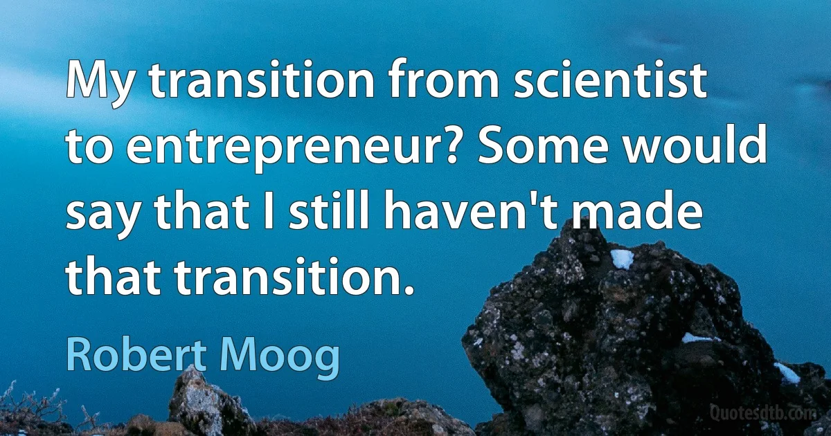 My transition from scientist to entrepreneur? Some would say that I still haven't made that transition. (Robert Moog)