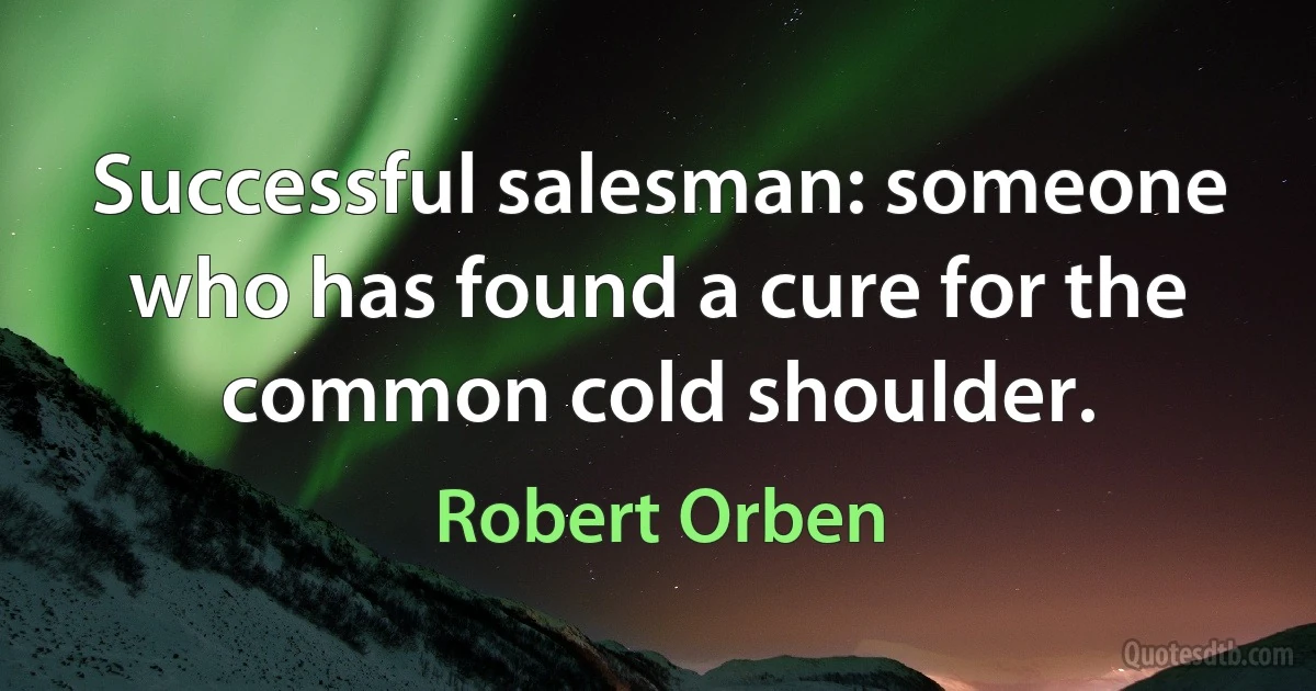 Successful salesman: someone who has found a cure for the common cold shoulder. (Robert Orben)