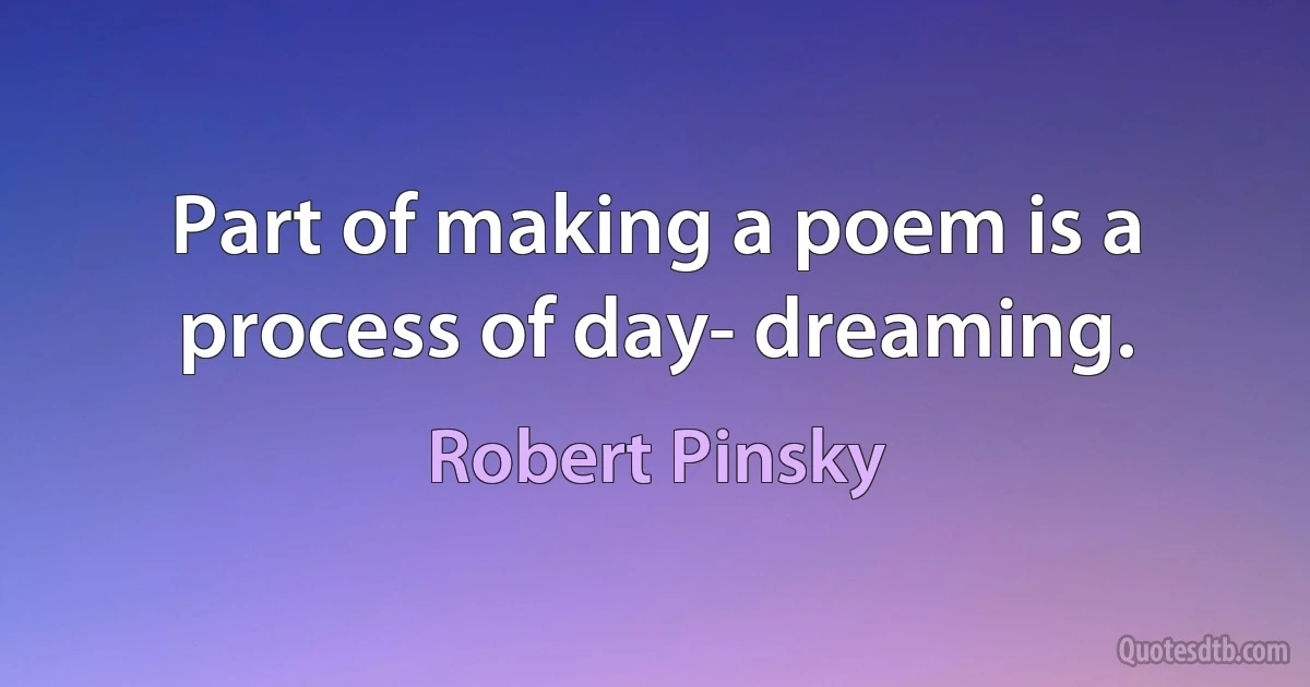 Part of making a poem is a process of day- dreaming. (Robert Pinsky)