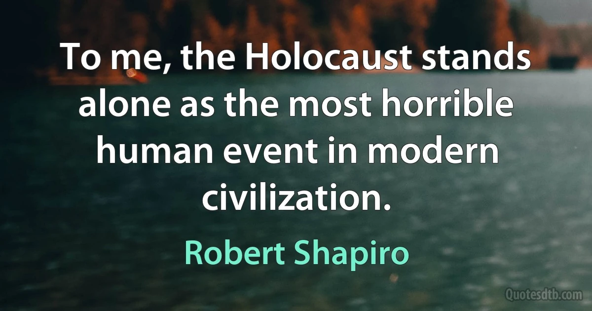 To me, the Holocaust stands alone as the most horrible human event in modern civilization. (Robert Shapiro)