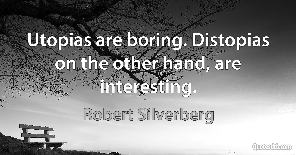 Utopias are boring. Distopias on the other hand, are interesting. (Robert Silverberg)