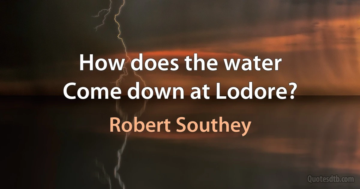 How does the water
Come down at Lodore? (Robert Southey)