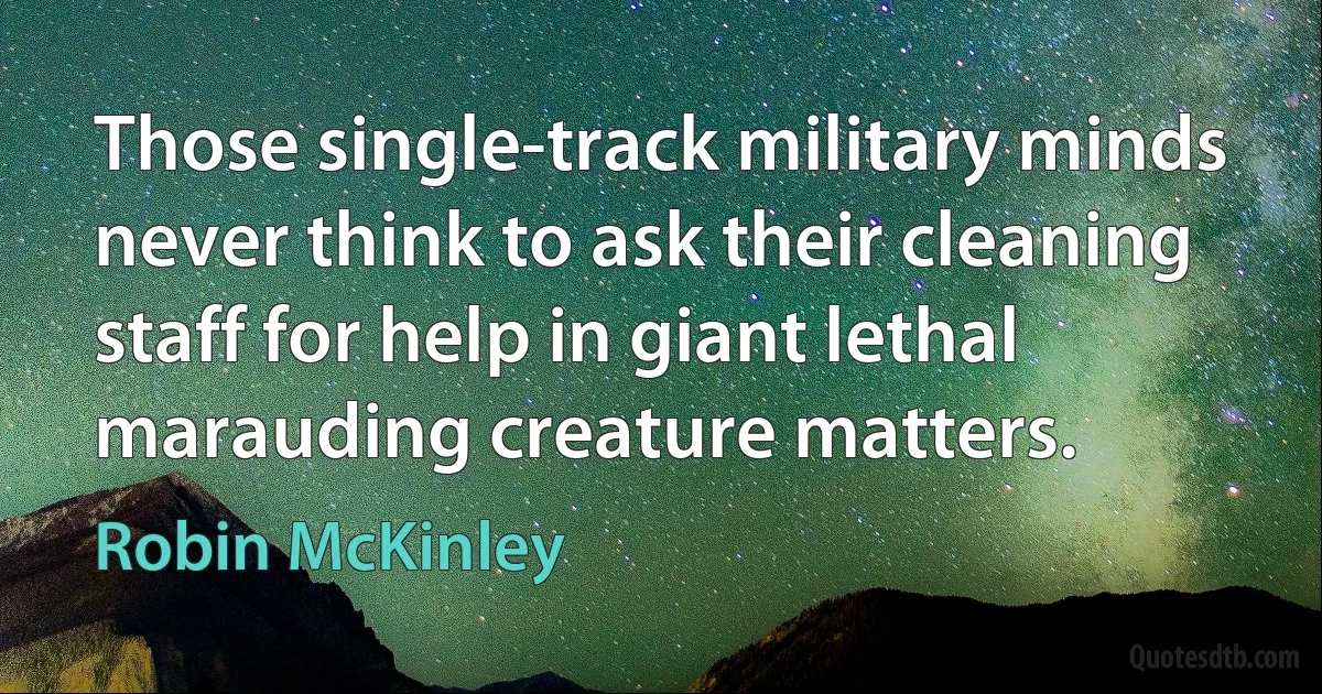 Those single-track military minds never think to ask their cleaning staff for help in giant lethal marauding creature matters. (Robin McKinley)