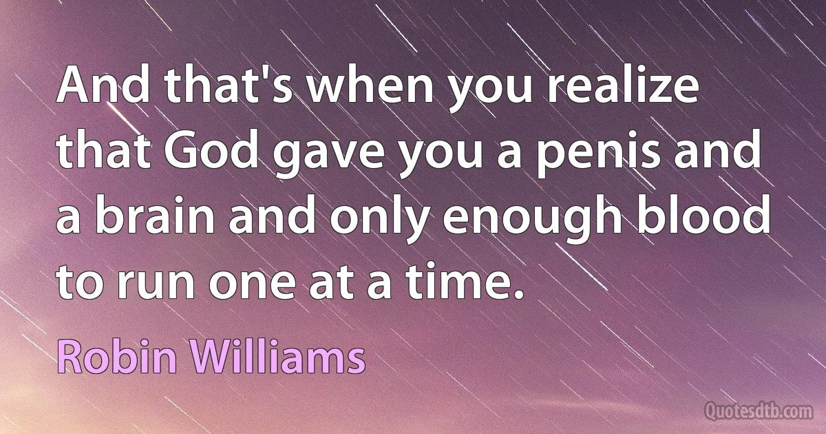 And that's when you realize that God gave you a penis and a brain and only enough blood to run one at a time. (Robin Williams)