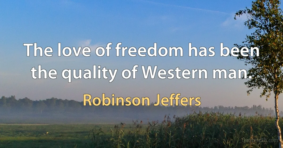 The love of freedom has been the quality of Western man. (Robinson Jeffers)