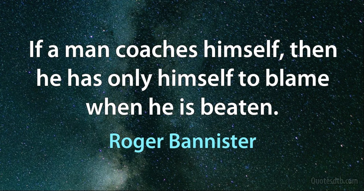 If a man coaches himself, then he has only himself to blame when he is beaten. (Roger Bannister)