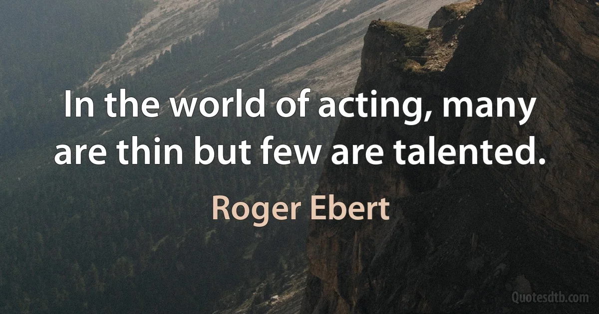 In the world of acting, many are thin but few are talented. (Roger Ebert)