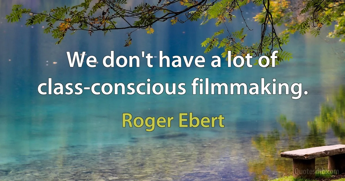 We don't have a lot of class-conscious filmmaking. (Roger Ebert)