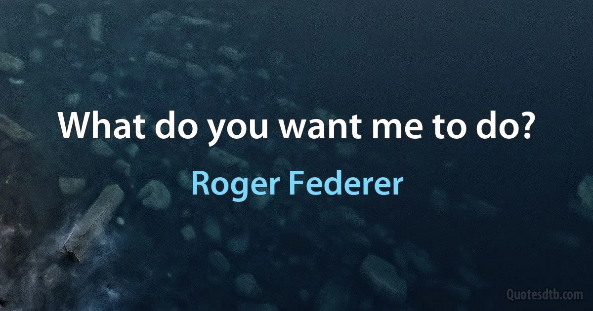 What do you want me to do? (Roger Federer)