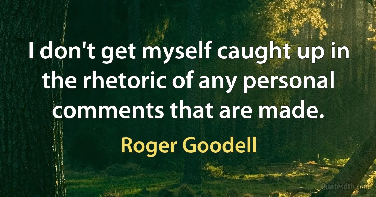 I don't get myself caught up in the rhetoric of any personal comments that are made. (Roger Goodell)