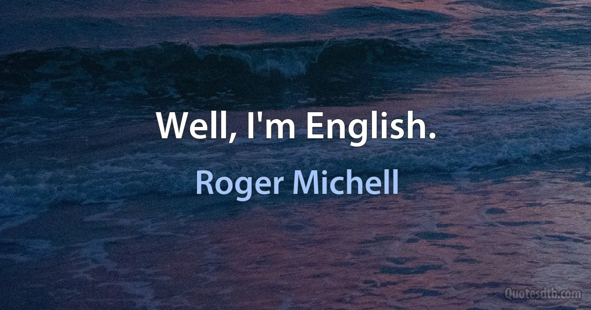 Well, I'm English. (Roger Michell)