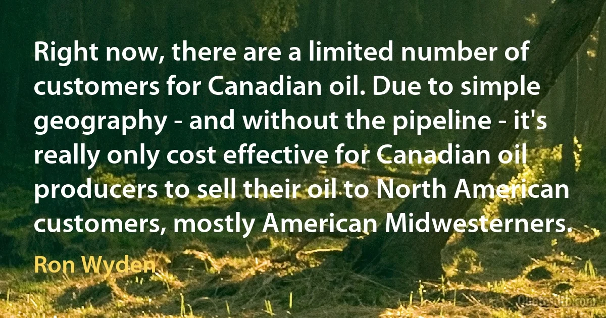 Right now, there are a limited number of customers for Canadian oil. Due to simple geography - and without the pipeline - it's really only cost effective for Canadian oil producers to sell their oil to North American customers, mostly American Midwesterners. (Ron Wyden)