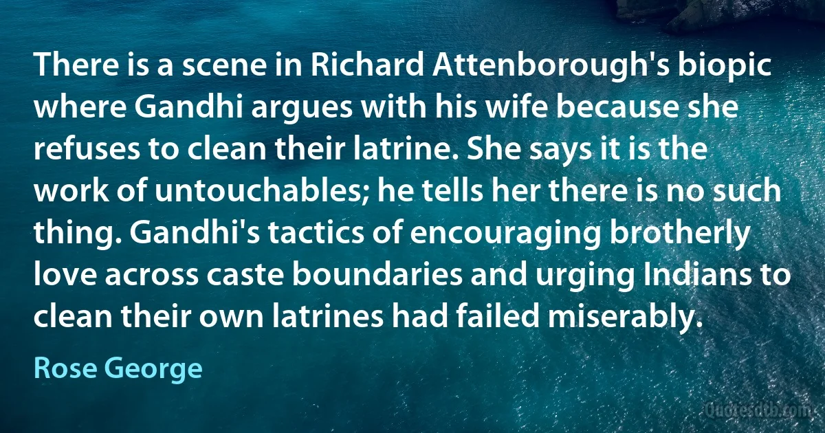 There is a scene in Richard Attenborough's biopic where Gandhi argues with his wife because she refuses to clean their latrine. She says it is the work of untouchables; he tells her there is no such thing. Gandhi's tactics of encouraging brotherly love across caste boundaries and urging Indians to clean their own latrines had failed miserably. (Rose George)