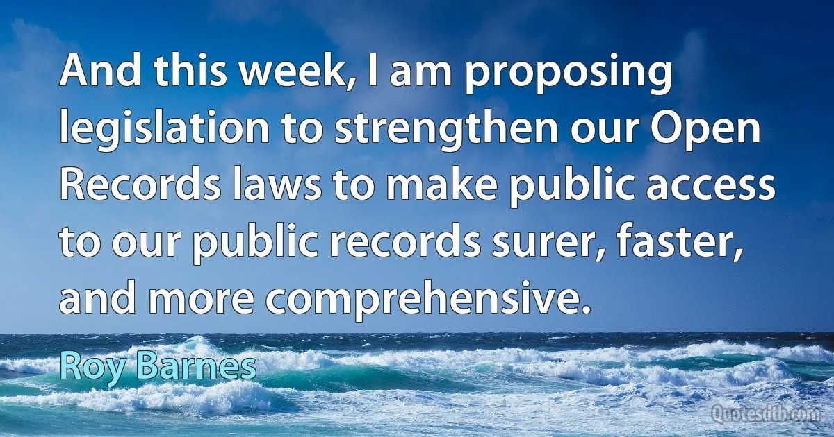 And this week, I am proposing legislation to strengthen our Open Records laws to make public access to our public records surer, faster, and more comprehensive. (Roy Barnes)