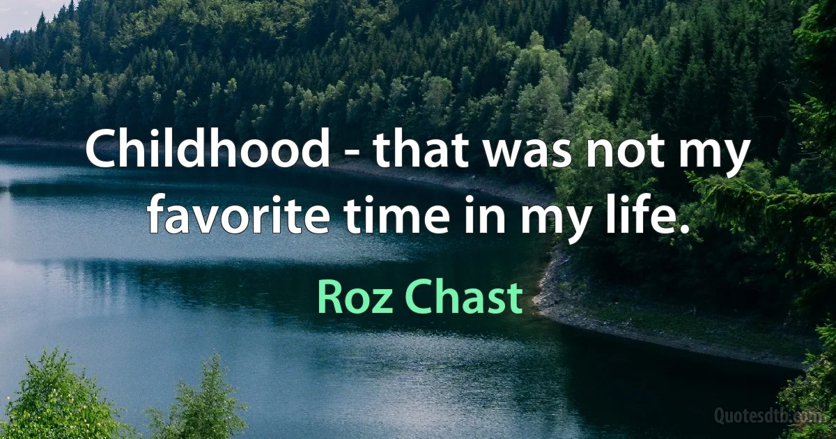 Childhood - that was not my favorite time in my life. (Roz Chast)