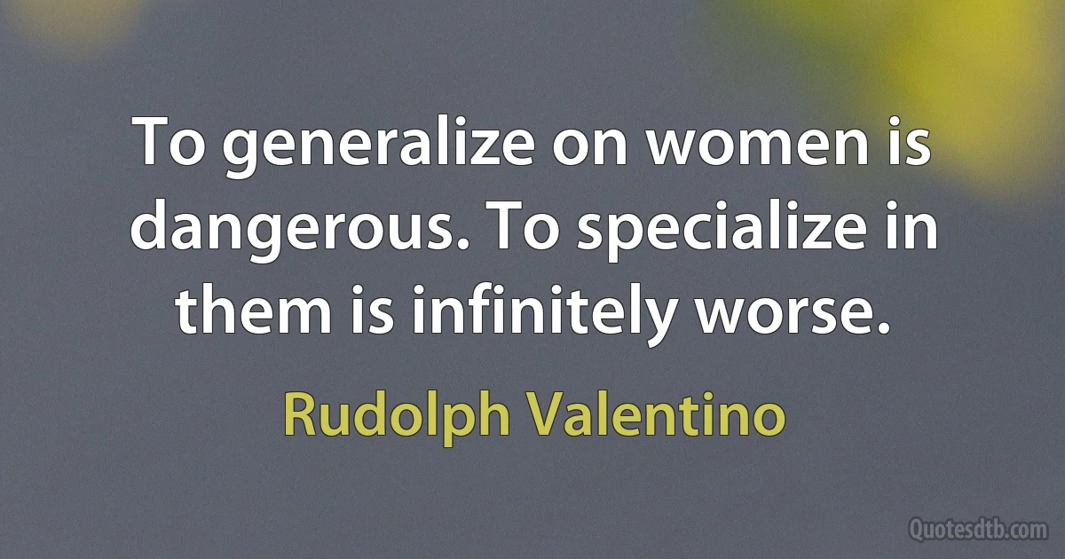 To generalize on women is dangerous. To specialize in them is infinitely worse. (Rudolph Valentino)