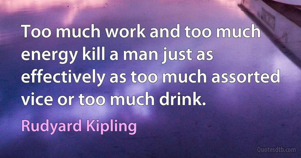 Too much work and too much energy kill a man just as effectively as too much assorted vice or too much drink. (Rudyard Kipling)