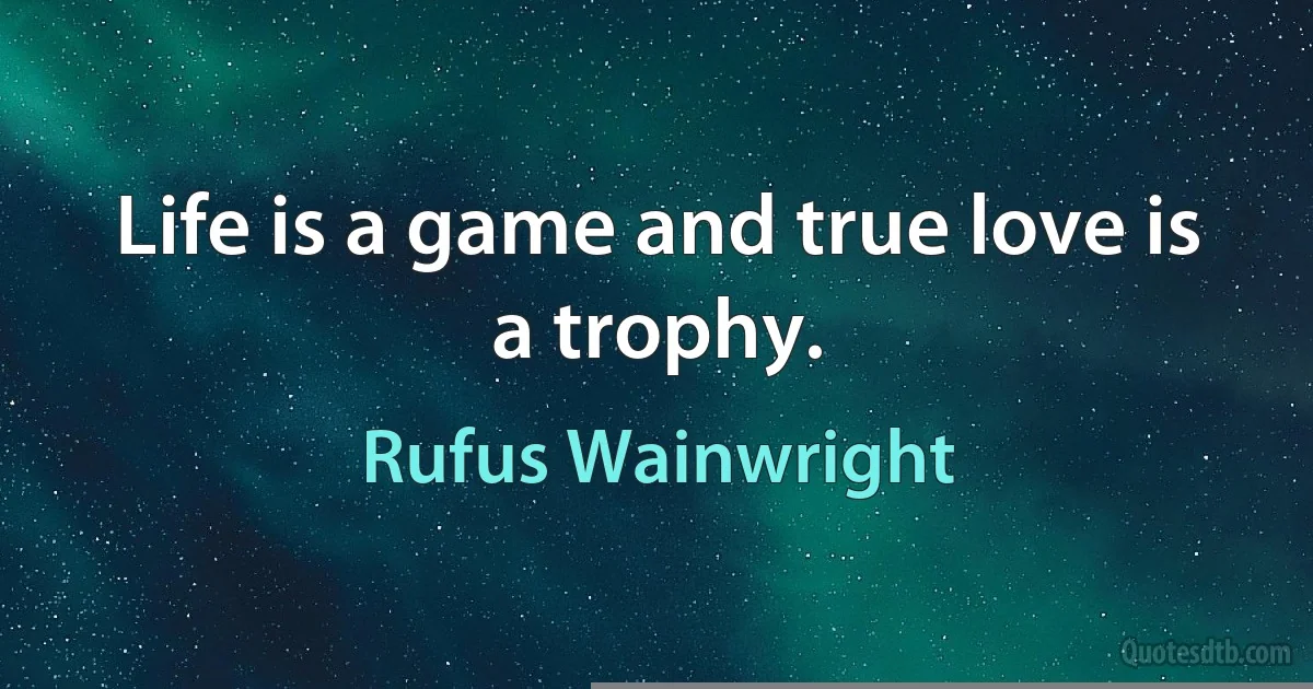 Life is a game and true love is a trophy. (Rufus Wainwright)