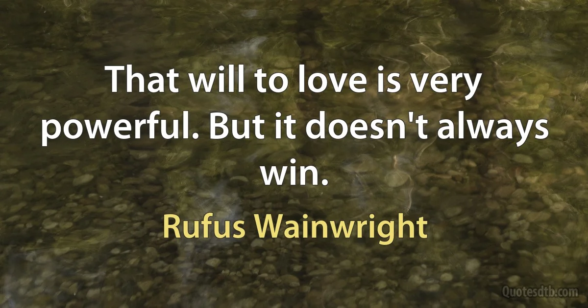 That will to love is very powerful. But it doesn't always win. (Rufus Wainwright)