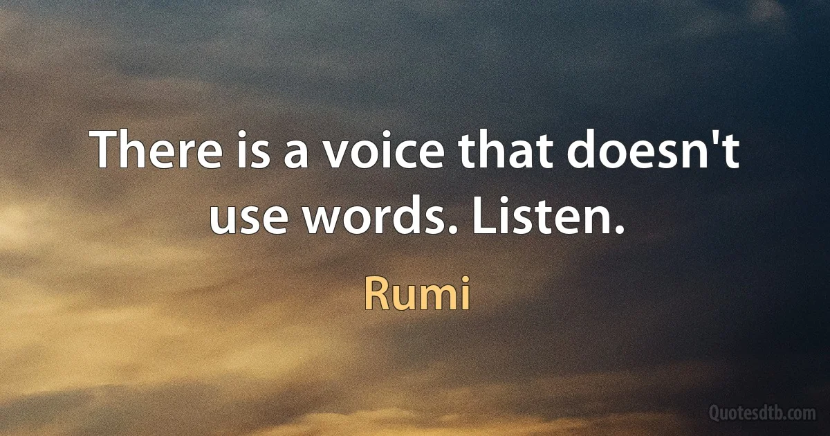 There is a voice that doesn't use words. Listen. (Rumi)