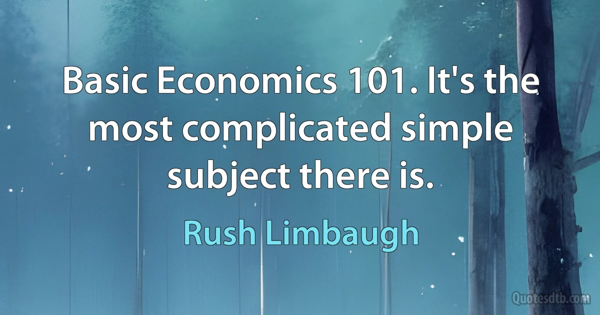 Basic Economics 101. It's the most complicated simple subject there is. (Rush Limbaugh)