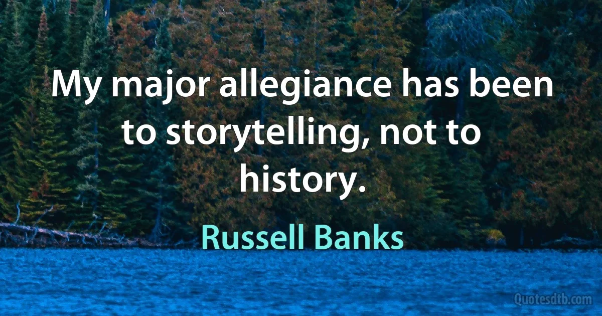 My major allegiance has been to storytelling, not to history. (Russell Banks)