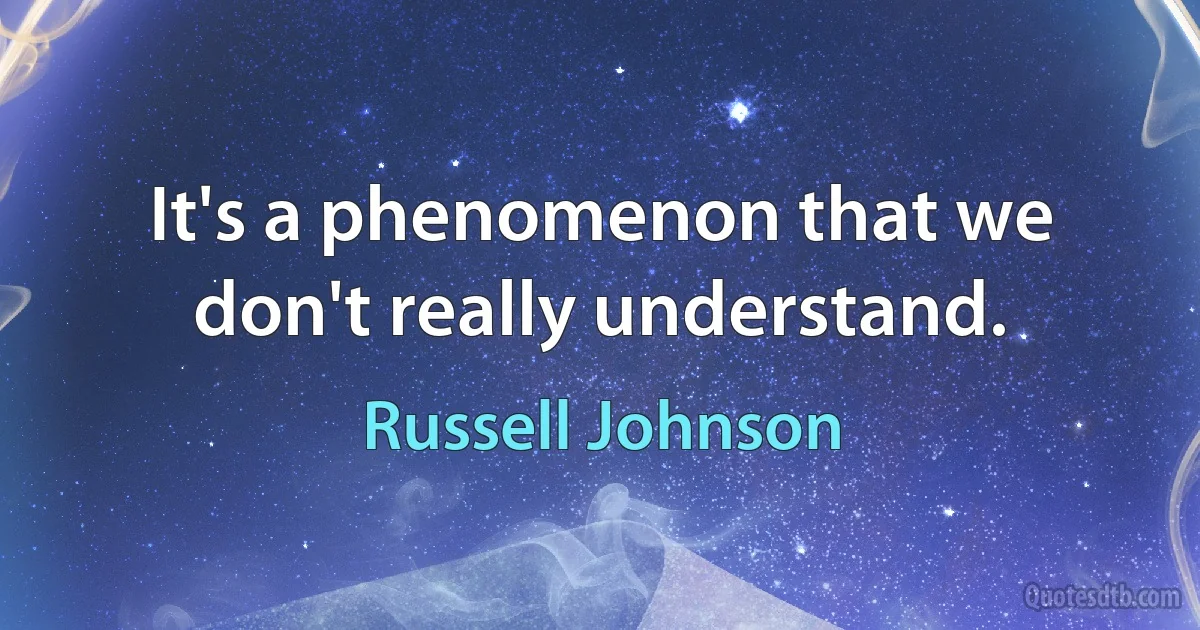 It's a phenomenon that we don't really understand. (Russell Johnson)