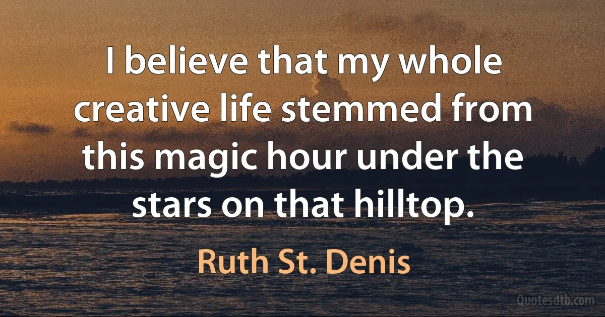 I believe that my whole creative life stemmed from this magic hour under the stars on that hilltop. (Ruth St. Denis)