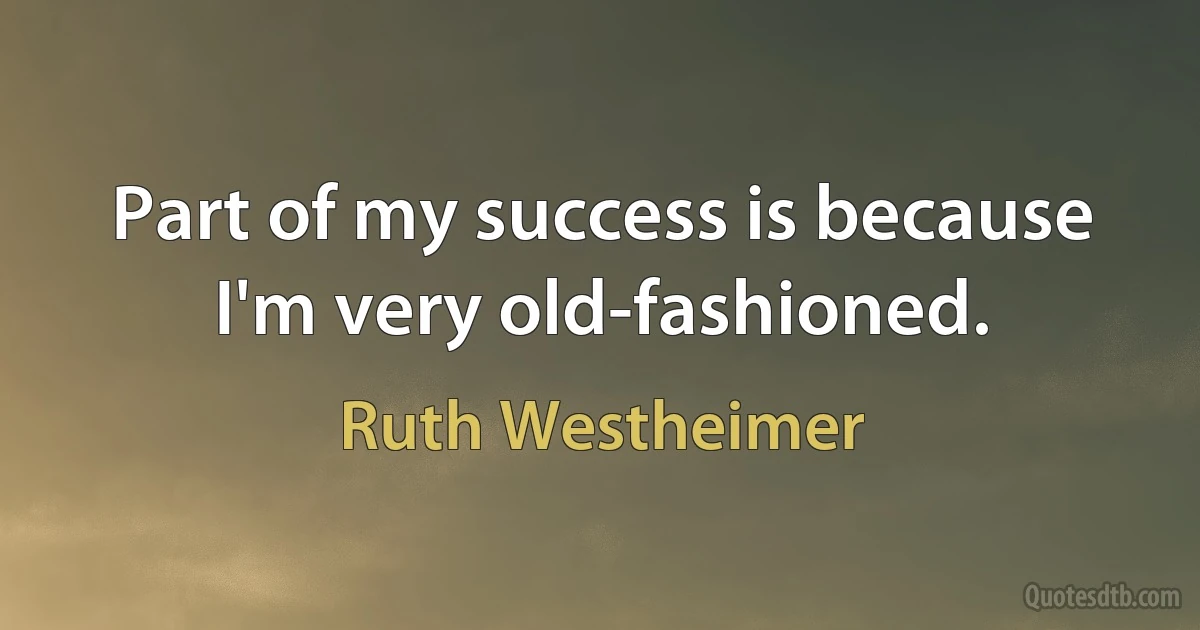 Part of my success is because I'm very old-fashioned. (Ruth Westheimer)