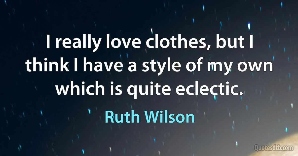 I really love clothes, but I think I have a style of my own which is quite eclectic. (Ruth Wilson)