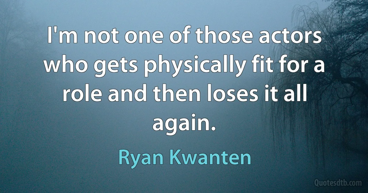 I'm not one of those actors who gets physically fit for a role and then loses it all again. (Ryan Kwanten)