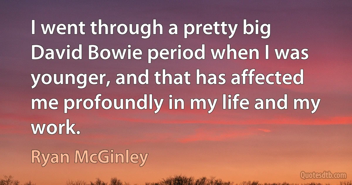 I went through a pretty big David Bowie period when I was younger, and that has affected me profoundly in my life and my work. (Ryan McGinley)