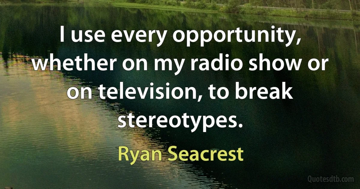 I use every opportunity, whether on my radio show or on television, to break stereotypes. (Ryan Seacrest)