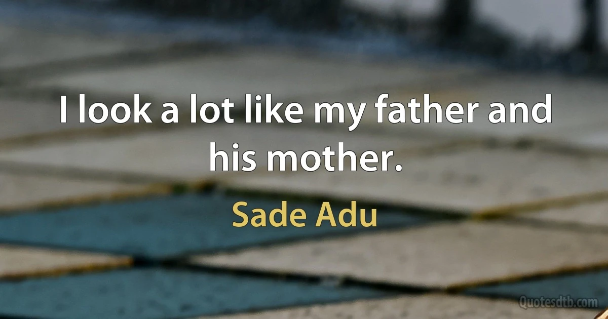 I look a lot like my father and his mother. (Sade Adu)