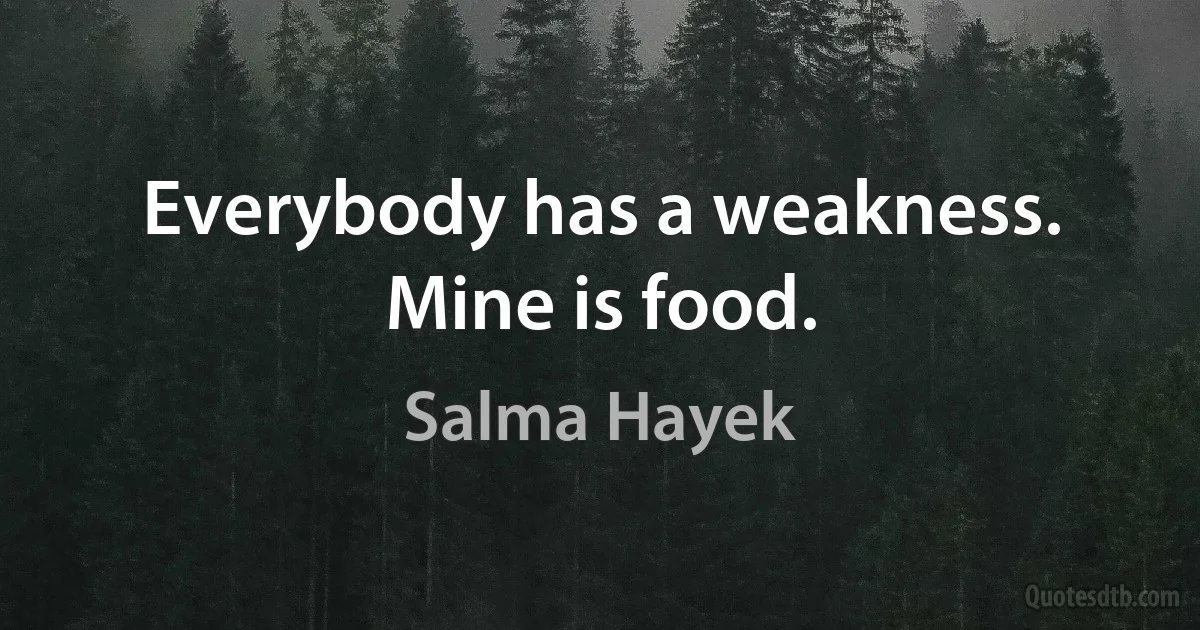 Everybody has a weakness. Mine is food. (Salma Hayek)