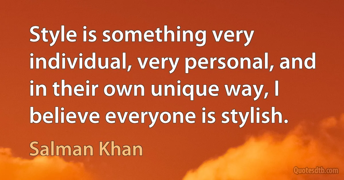 Style is something very individual, very personal, and in their own unique way, I believe everyone is stylish. (Salman Khan)